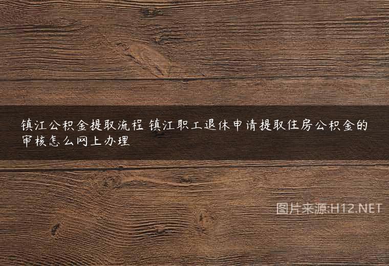 镇江公积金提取流程 镇江职工退休申请提取住房公积金的审核怎么网上办理
