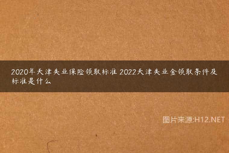 2020年天津失业保险领取标准 2022天津失业金领取条件及标准是什么
