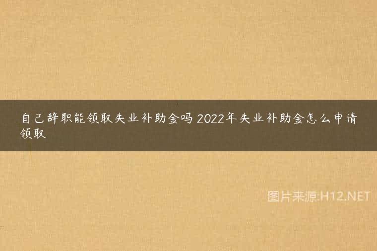 自己辞职能领取失业补助金吗 2022年失业补助金怎么申请领取