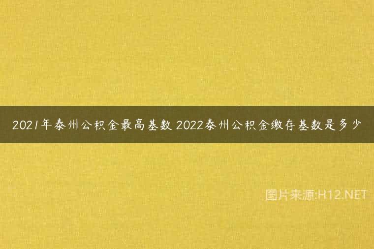 2021年泰州公积金最高基数 2022泰州公积金缴存基数是多少