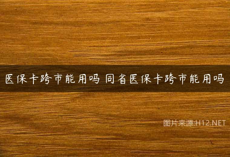 医保卡跨市能用吗 同省医保卡跨市能用吗