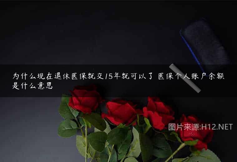 为什么现在退休医保就交15年就可以了 医保个人账户余额是什么意思