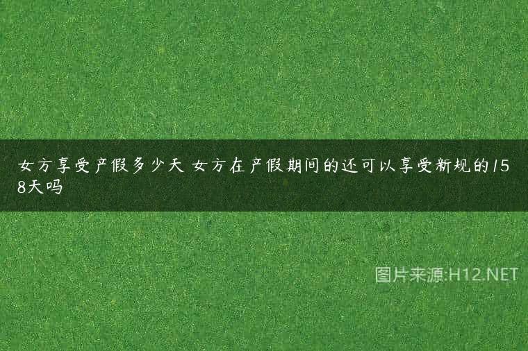 女方享受产假多少天 女方在产假期间的还可以享受新规的158天吗
