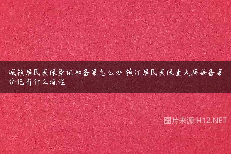 城镇居民医保登记和备案怎么办 镇江居民医保重大疾病备案登记有什么流程