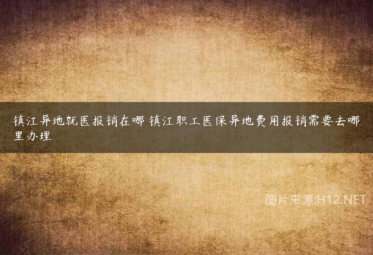 镇江异地就医报销在哪 镇江职工医保异地费用报销需要去哪里办理