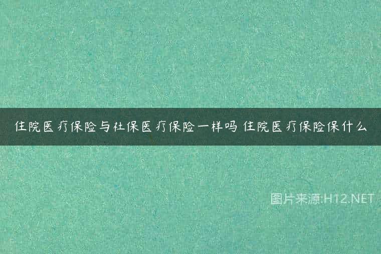 住院医疗保险与社保医疗保险一样吗 住院医疗保险保什么
