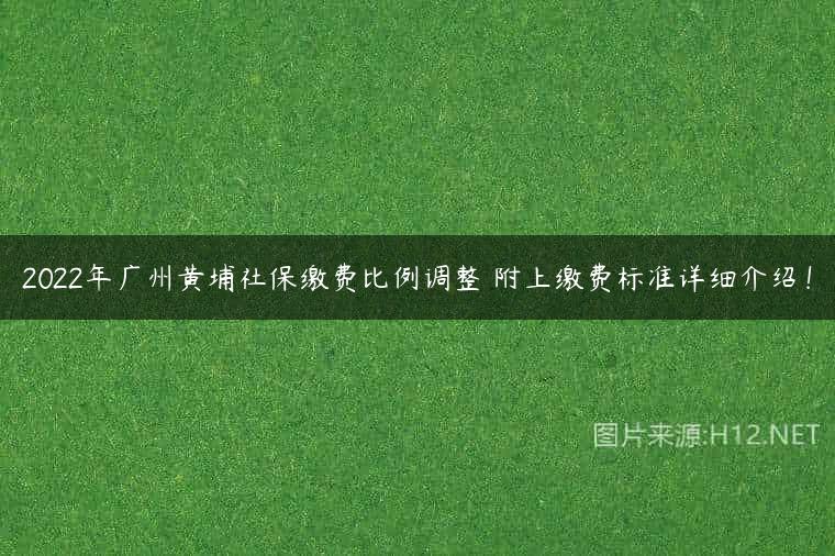 2022年广州黄埔社保缴费比例调整 附上缴费标准详细介绍！