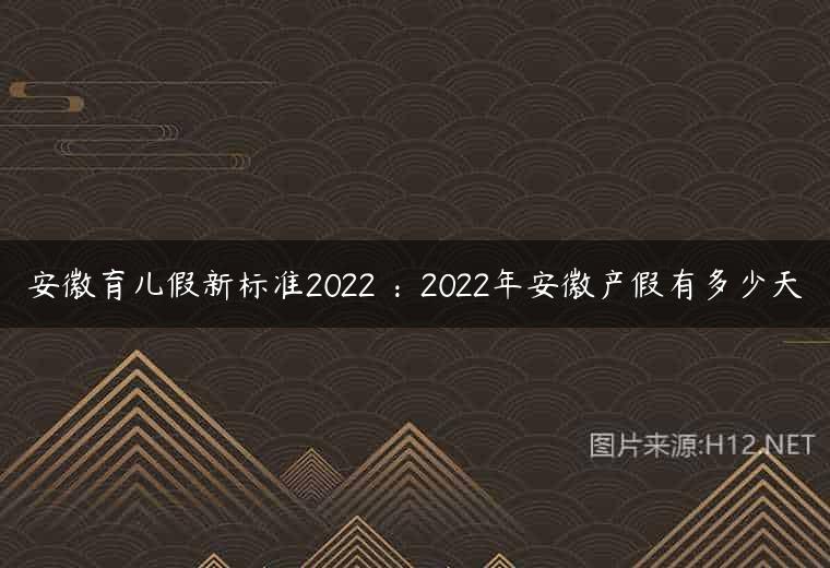 安徽育儿假新标准2022 ：2022年安徽产假有多少天