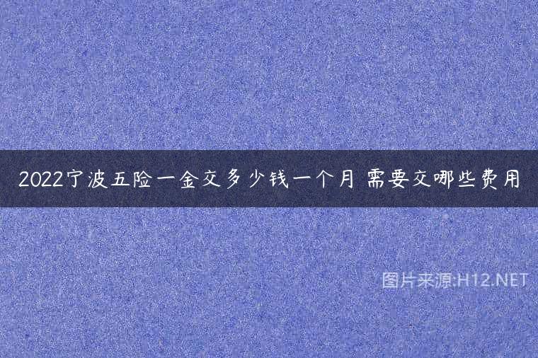 2022宁波五险一金交多少钱一个月 需要交哪些费用