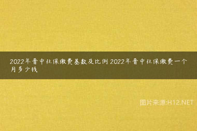 2022年晋中社保缴费基数及比例 2022年晋中社保缴费一个月多少钱