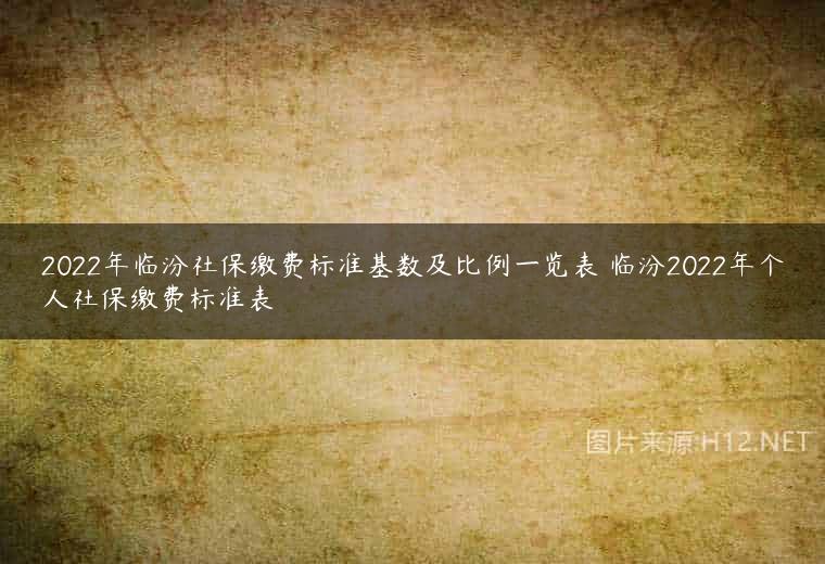 2022年临汾社保缴费标准基数及比例一览表 临汾2022年个人社保缴费标准表