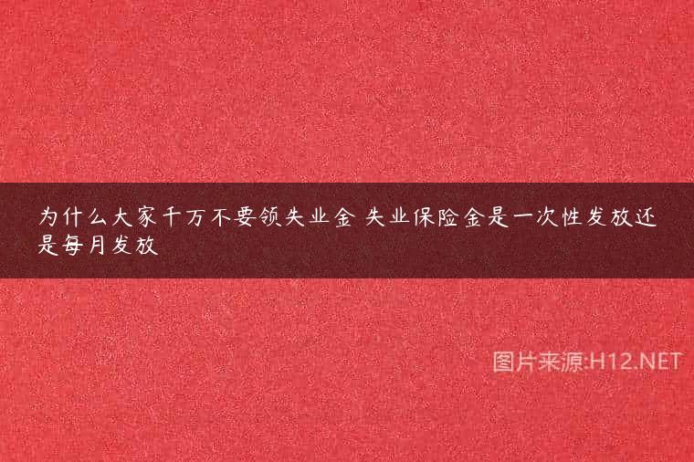 为什么大家千万不要领失业金 失业保险金是一次性发放还是每月发放