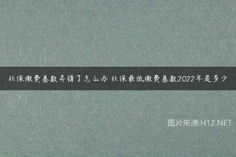 社保缴费基数弄错了怎么办 社保最低缴费基数2022年是多少