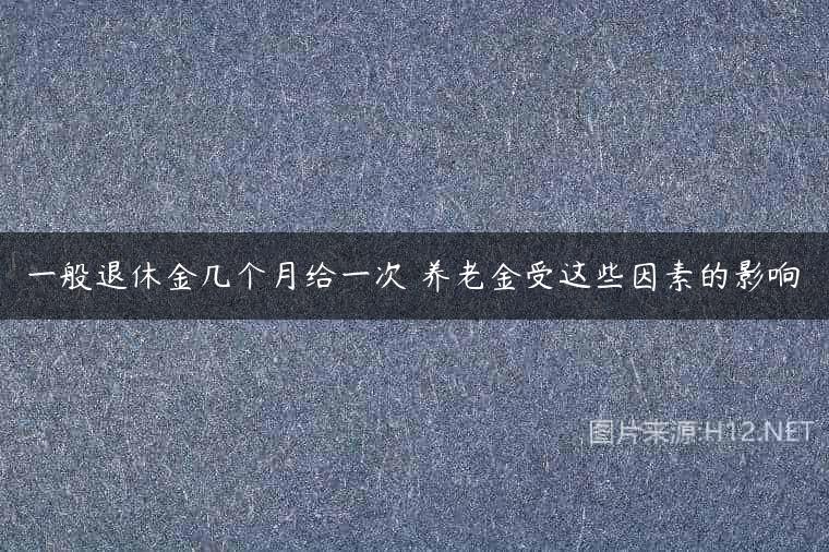 一般退休金几个月给一次 养老金受这些因素的影响