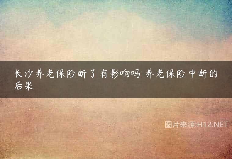 长沙养老保险断了有影响吗 养老保险中断的后果