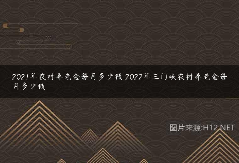 2021年农村养老金每月多少钱 2022年三门峡农村养老金每月多少钱