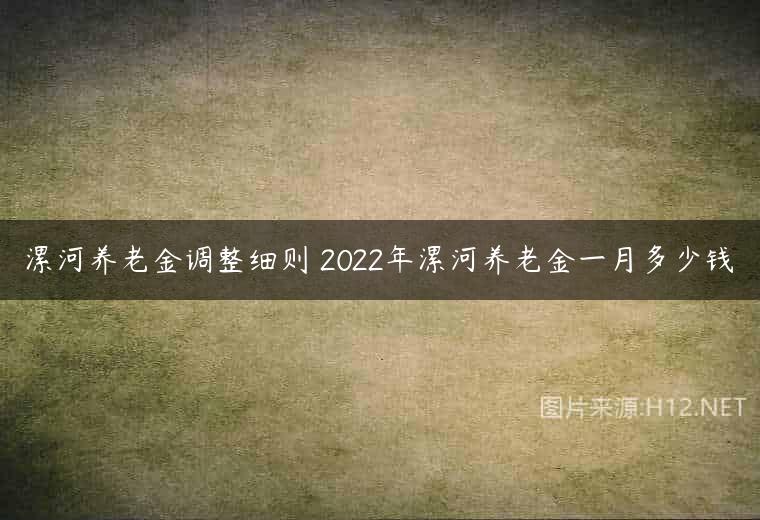 漯河养老金调整细则 2022年漯河养老金一月多少钱