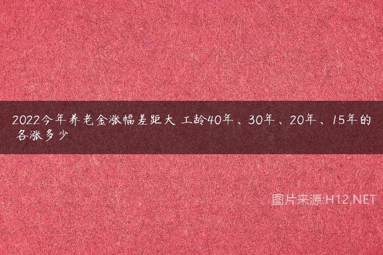 2022今年养老金涨幅差距大 工龄40年、30年、20年、15年的 各涨多少