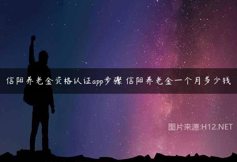 信阳养老金资格认证app步骤 信阳养老金一个月多少钱