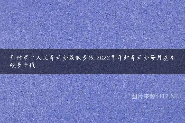 开封市个人交养老金最低多钱 2022年开封养老金每月基本领多少钱