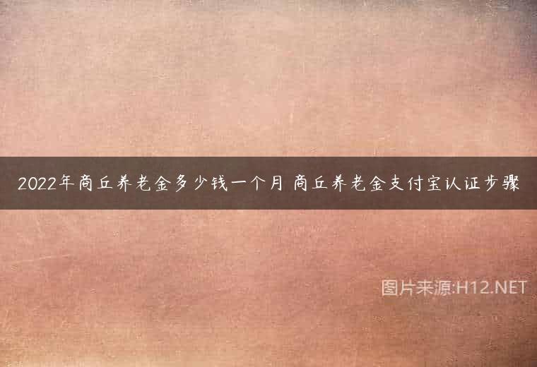 2022年商丘养老金多少钱一个月 商丘养老金支付宝认证步骤