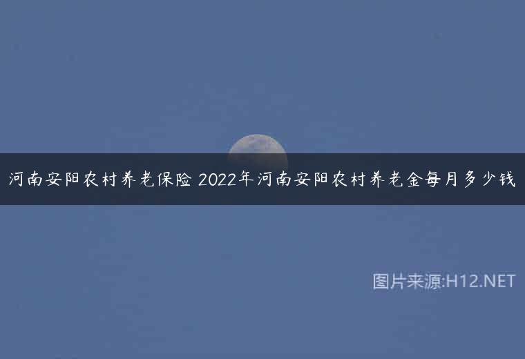 河南安阳农村养老保险 2022年河南安阳农村养老金每月多少钱