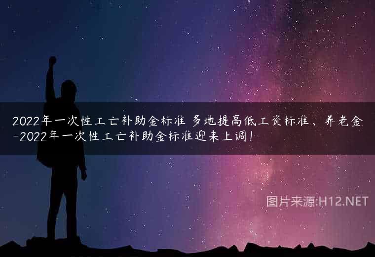 2022年一次性工亡补助金标准 多地提高低工资标准、养老金-2022年一次性工亡补助金标准迎来上调！