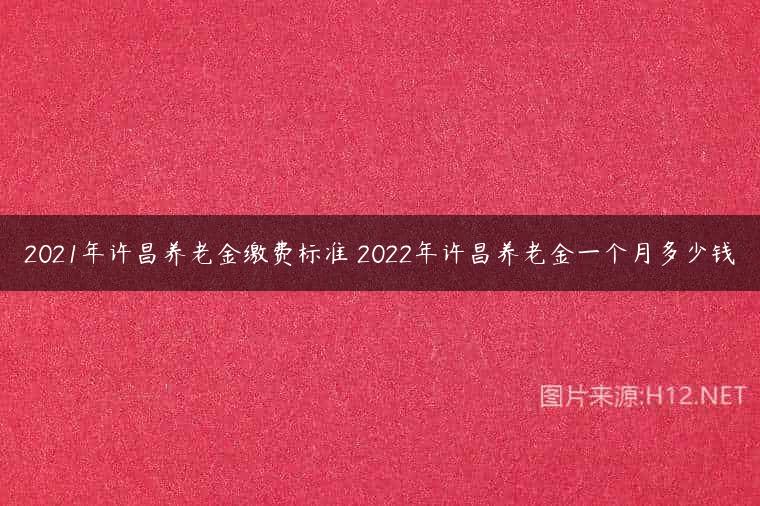 2021年许昌养老金缴费标准 2022年许昌养老金一个月多少钱