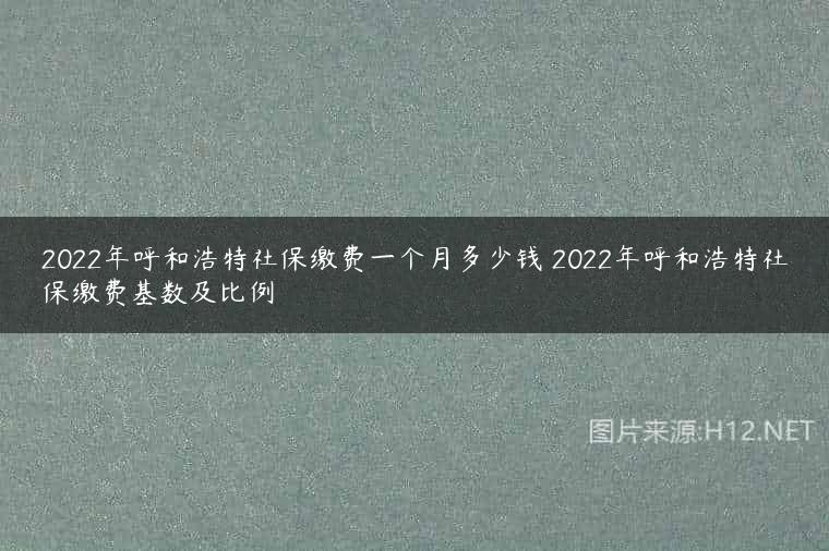 2022年呼和浩特社保缴费一个月多少钱 2022年呼和浩特社保缴费基数及比例