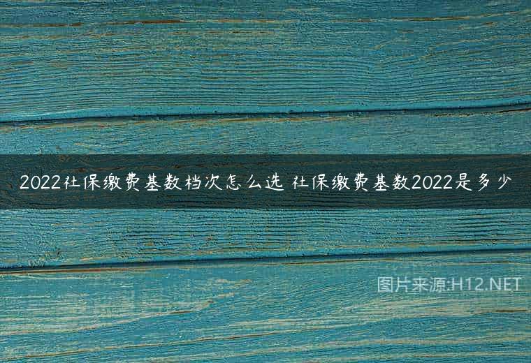 2022社保缴费基数档次怎么选 社保缴费基数2022是多少