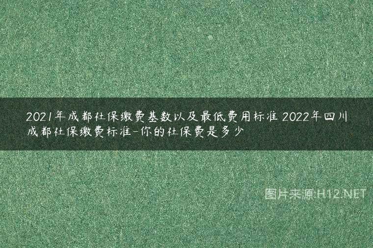 2021年成都社保缴费基数以及最低费用标准 2022年四川成都社保缴费标准-你的社保费是多少