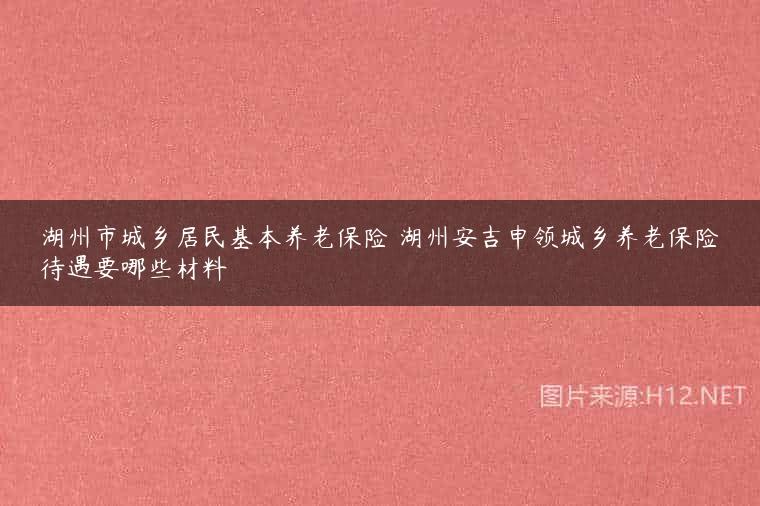 湖州市城乡居民基本养老保险 湖州安吉申领城乡养老保险待遇要哪些材料