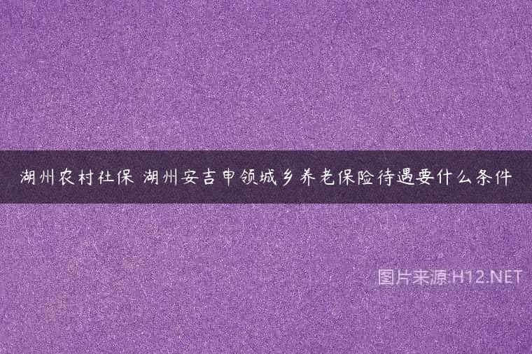 湖州农村社保 湖州安吉申领城乡养老保险待遇要什么条件