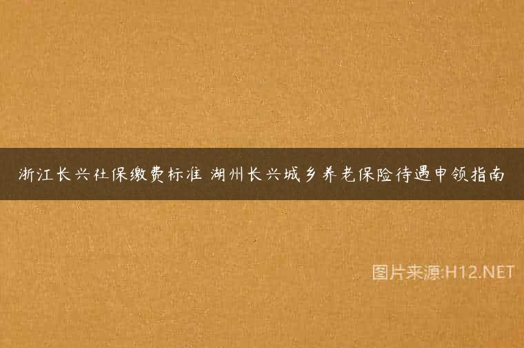 浙江长兴社保缴费标准 湖州长兴城乡养老保险待遇申领指南