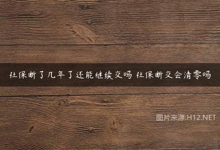 社保断了几年了还能继续交吗 社保断交会清零吗