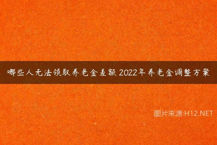 哪些人无法领取养老金差额 2022年养老金调整方案
