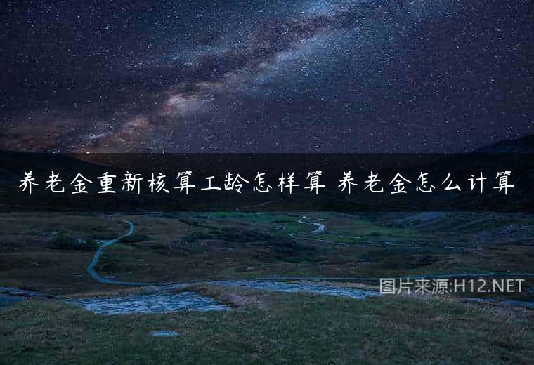 养老金重新核算工龄怎样算 养老金怎么计算