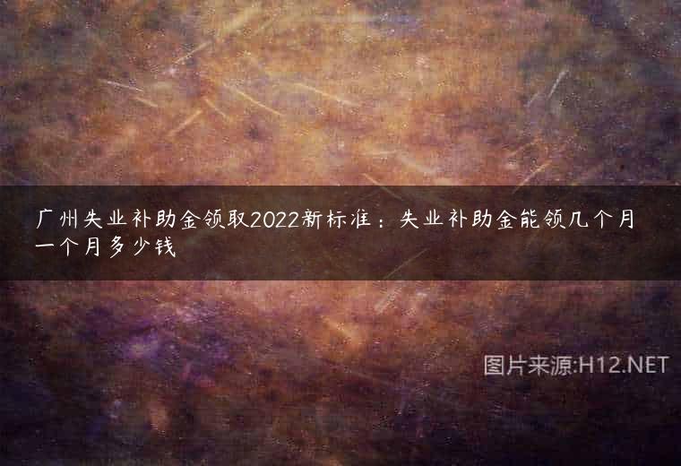 广州失业补助金领取2022新标准：失业补助金能领几个月 一个月多少钱