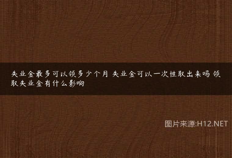 失业金最多可以领多少个月 失业金可以一次性取出来吗 领取失业金有什么影响