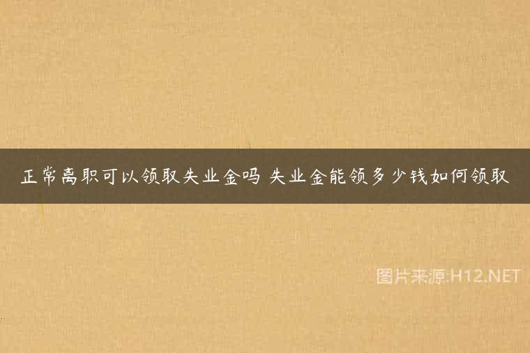 正常离职可以领取失业金吗 失业金能领多少钱如何领取