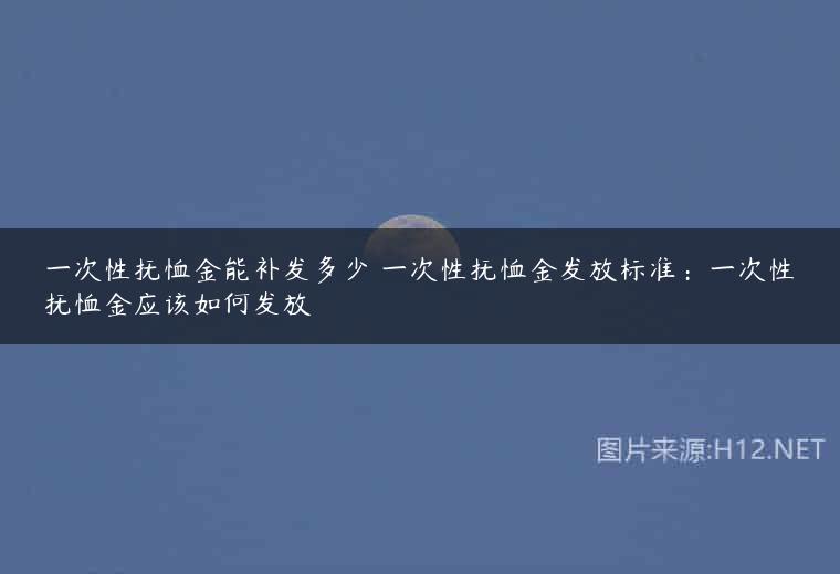 一次性抚恤金能补发多少 一次性抚恤金发放标准：一次性抚恤金应该如何发放