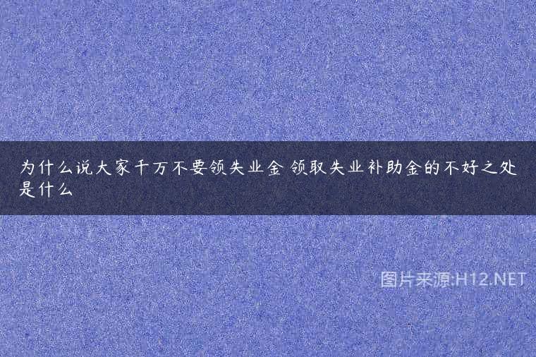 为什么说大家千万不要领失业金 领取失业补助金的不好之处是什么