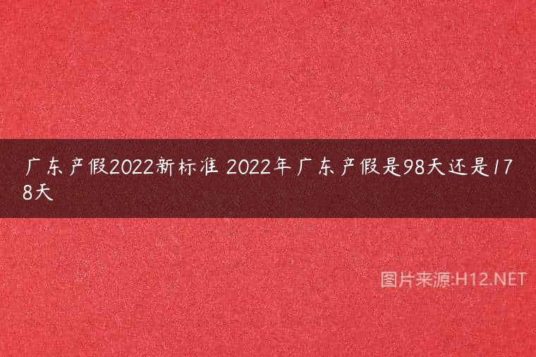 广东产假2022新标准 2022年广东产假是98天还是178天