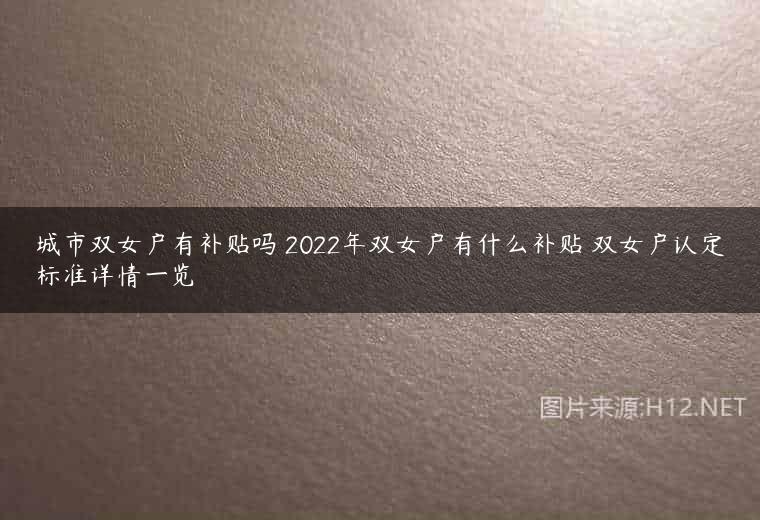 城市双女户有补贴吗 2022年双女户有什么补贴 双女户认定标准详情一览