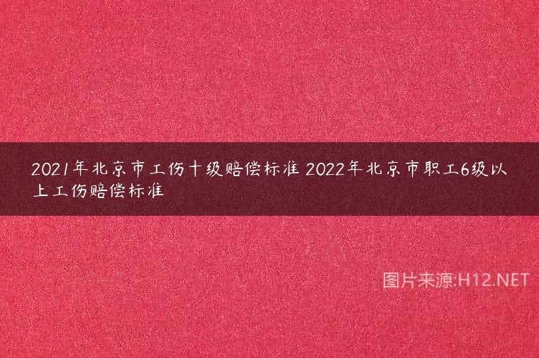 2021年北京市工伤十级赔偿标准 2022年北京市职工6级以上工伤赔偿标准