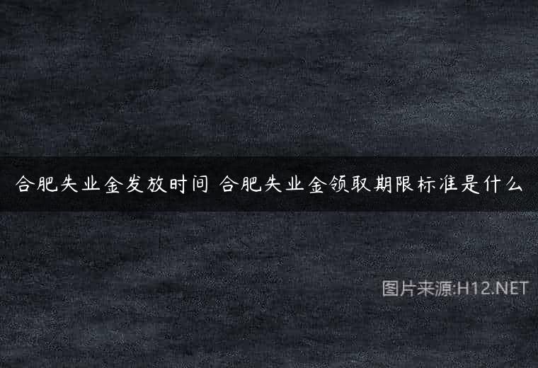合肥失业金发放时间 合肥失业金领取期限标准是什么