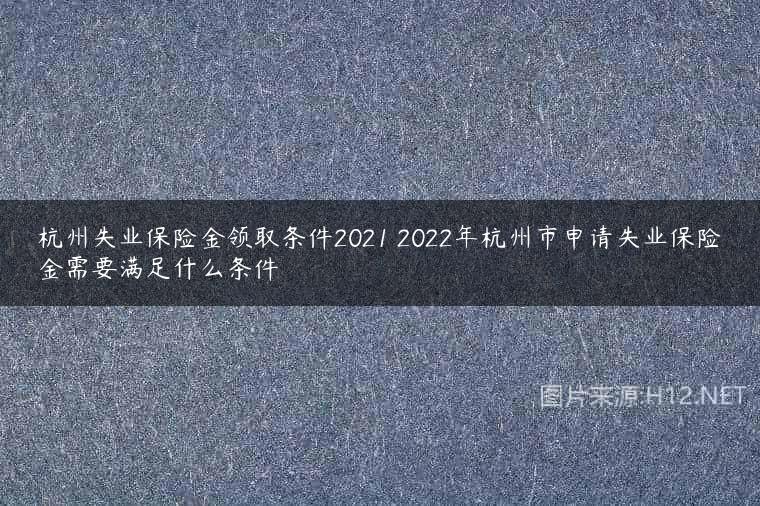 杭州失业保险金领取条件2021 2022年杭州市申请失业保险金需要满足什么条件
