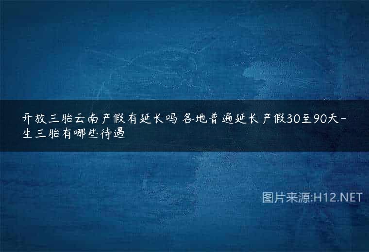开放三胎云南产假有延长吗 各地普遍延长产假30至90天-生三胎有哪些待遇
