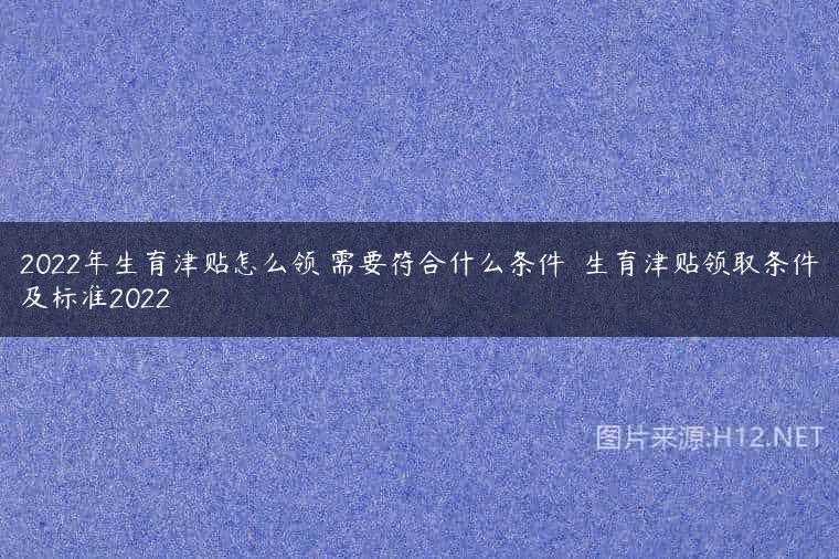 2022年生育津贴怎么领 需要符合什么条件  生育津贴领取条件及标准2022