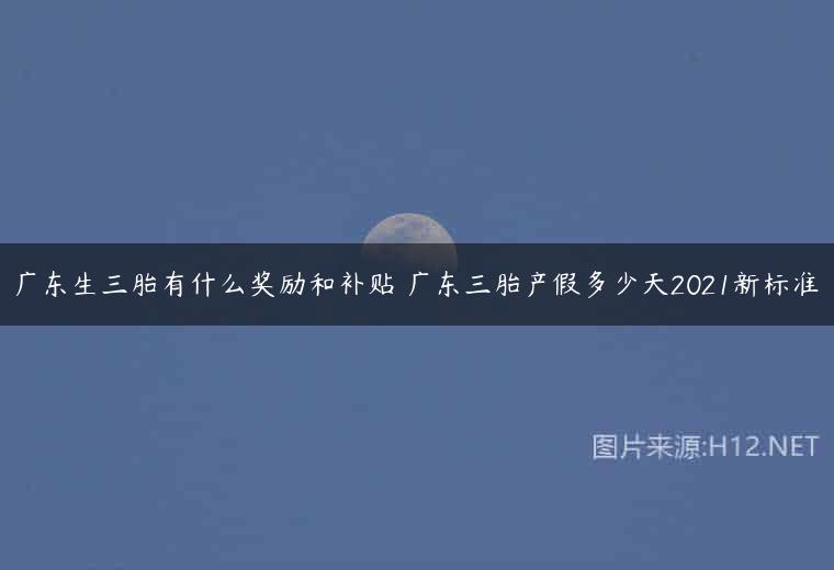 广东生三胎有什么奖励和补贴 广东三胎产假多少天2021新标准